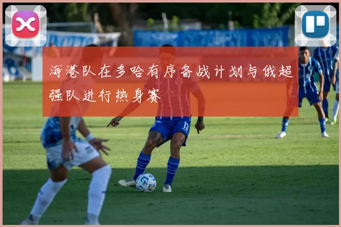 海港队在多哈有序备战计划与俄超强队进行热身赛