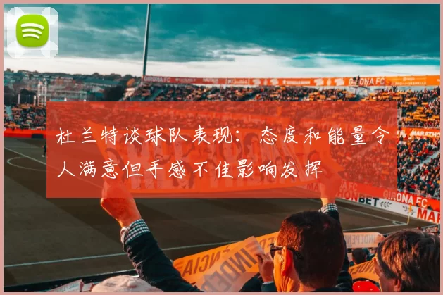 杜兰特谈球队表现：态度和能量令人满意但手感不佳影响发挥