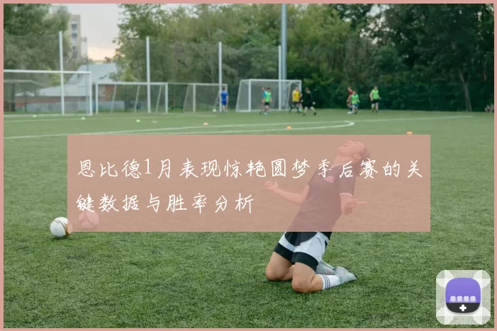 恩比德1月表现惊艳圆梦季后赛的关键数据与胜率分析