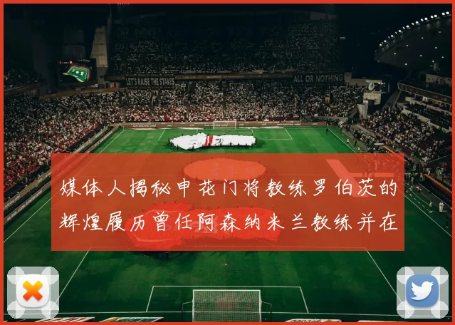 媒体人揭秘申花门将教练罗伯茨的辉煌履历曾任阿森纳米兰教练并在华夏执教