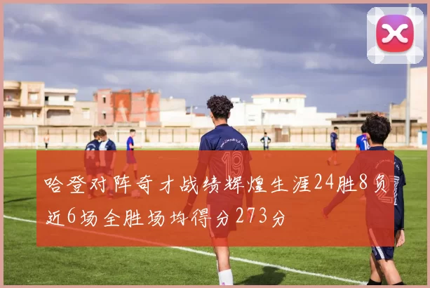 哈登对阵奇才战绩辉煌生涯24胜8负近6场全胜场均得分273分