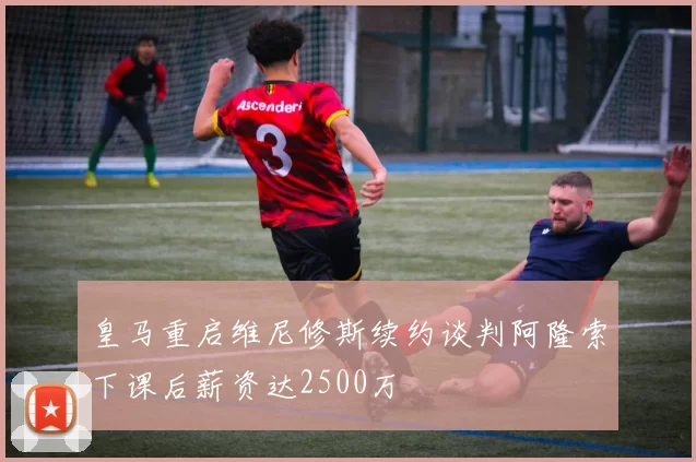 皇马重启维尼修斯续约谈判阿隆索下课后薪资达2500万