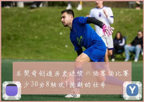 东契奇创造历史连续六场客场比赛至少30分8助攻1抢断的壮举