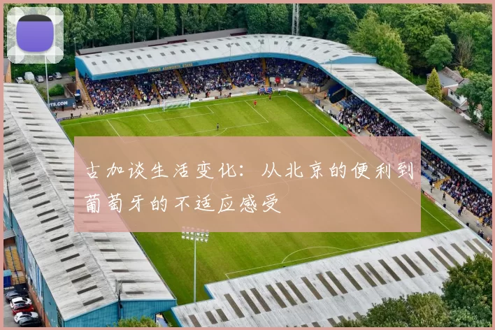 古加谈生活变化：从北京的便利到葡萄牙的不适应感受