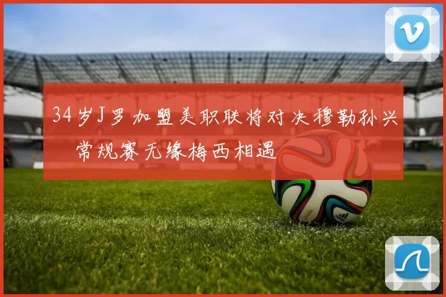 34岁J罗加盟美职联将对决穆勒孙兴慜常规赛无缘梅西相遇
