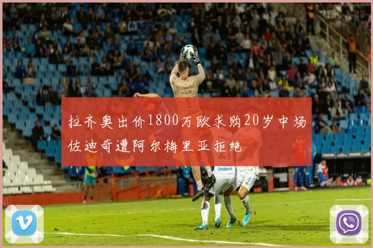 拉齐奥出价1800万欧求购20岁中场佐迪奇遭阿尔梅里亚拒绝