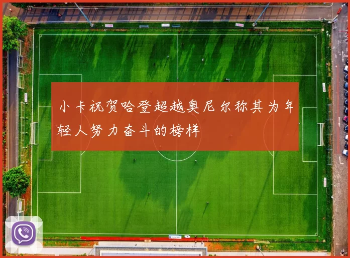 小卡祝贺哈登超越奥尼尔称其为年轻人努力奋斗的榜样